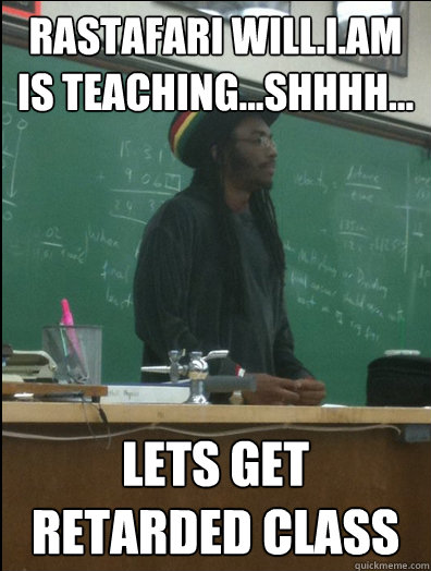 Rastafari Will.I.Am is teaching...shhhh... Lets get retarded class - Rastafari Will.I.Am is teaching...shhhh... Lets get retarded class  Rasta Science Teacher