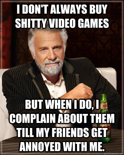 I don't always buy shitty video games but when I do, I complain about them till my friends get annoyed with me.   The Most Interesting Man In The World