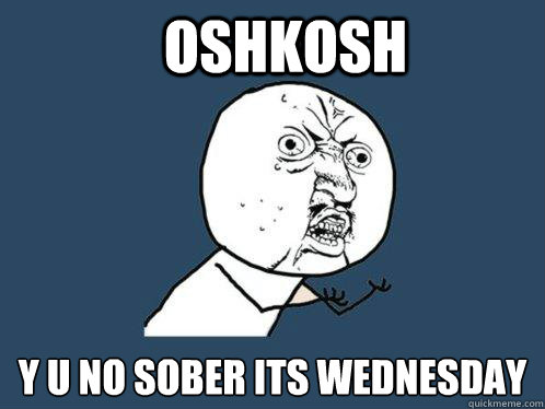 Oshkosh y u no sober its wednesday  Y U No