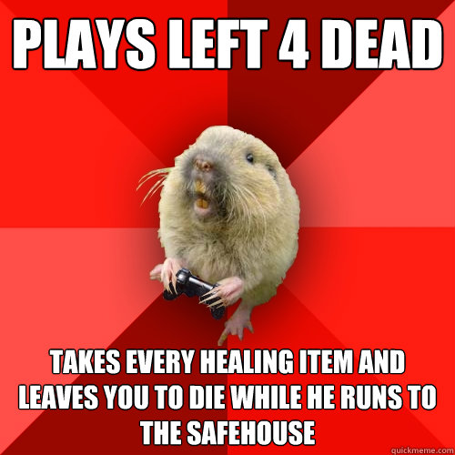 Plays Left 4 Dead Takes every healing item and leaves you to die while he runs to the safehouse   Gaming Gopher