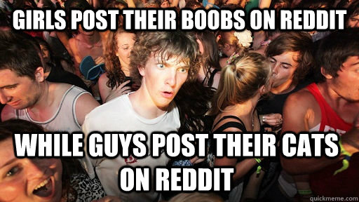 girls post their boobs on reddit while guys post their cats on reddit  Sudden Clarity Clarence