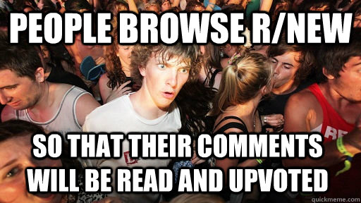 People browse r/new so that their comments will be read and upvoted   Sudden Clarity Clarence