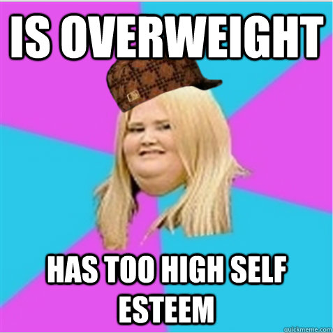 is overweight has too high self esteem  scumbag fat girl