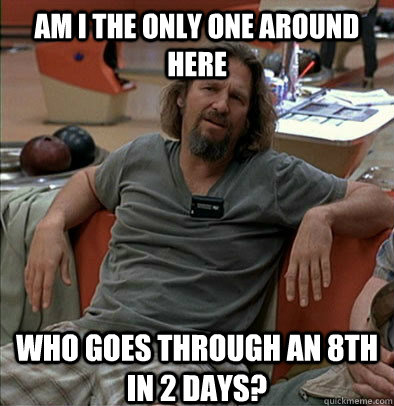 Am I the only one around here Who goes through an 8th in 2 days?  The Dude