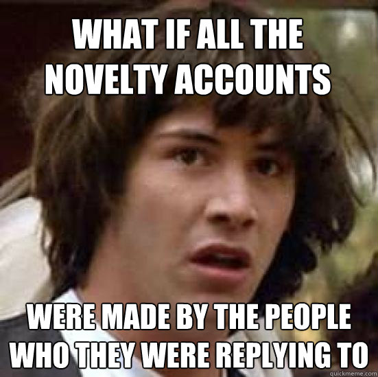 What if all the novelty accounts Were made by the people who they were replying to  conspiracy keanu