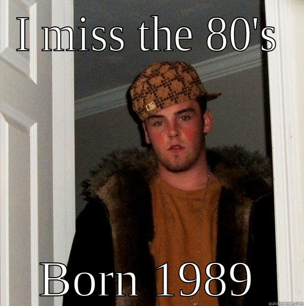 I MISS THE 80'S BORN 1989 Scumbag Steve