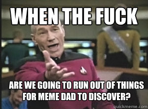 when the fuck are we going to run out of things for meme dad to discover?  Annoyed Picard