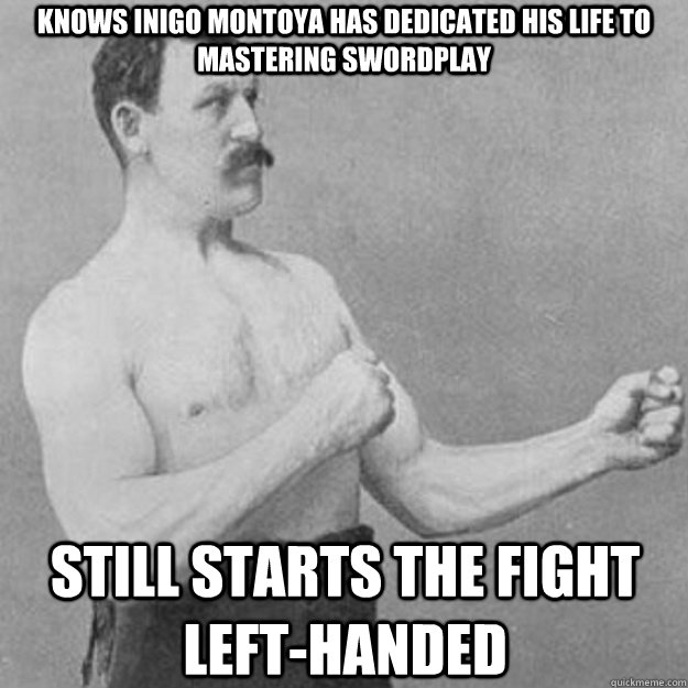 Knows Inigo Montoya has dedicated his life to mastering swordplay still starts the fight left-handed - Knows Inigo Montoya has dedicated his life to mastering swordplay still starts the fight left-handed  overly manly man