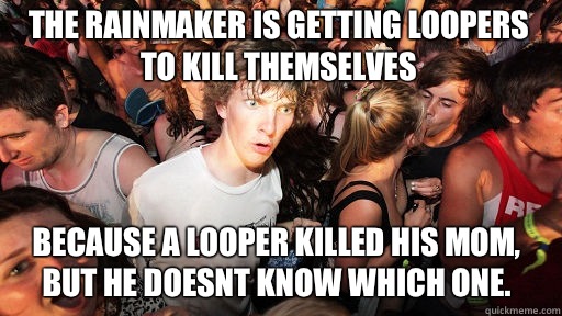 The rainmaker is getting loopers to kill themselves Because a looper killed his mom, but he doesnt know which one. - The rainmaker is getting loopers to kill themselves Because a looper killed his mom, but he doesnt know which one.  Sudden Clarity Clarence