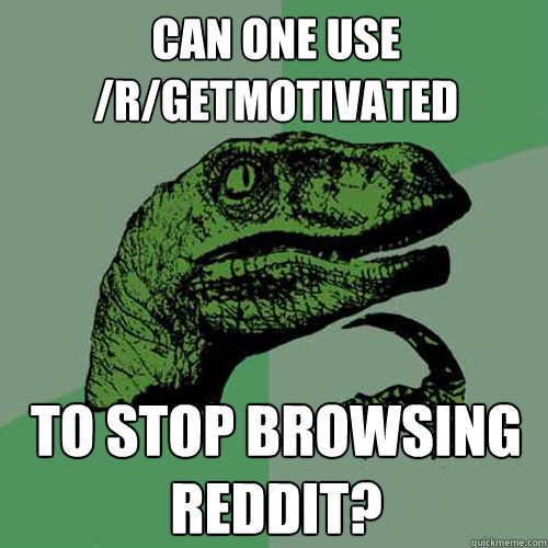 Can one use /r/getmotivated to stop browsing reddit?  Philosoraptor