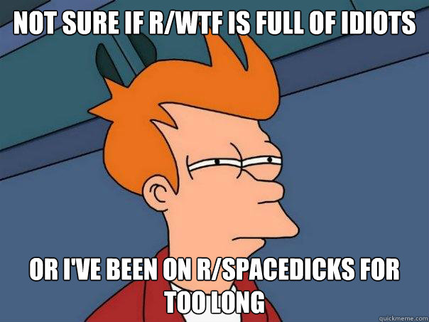 not sure if r/wtf is full of idiots or i've been on r/spacedicks for too long  Futurama Fry