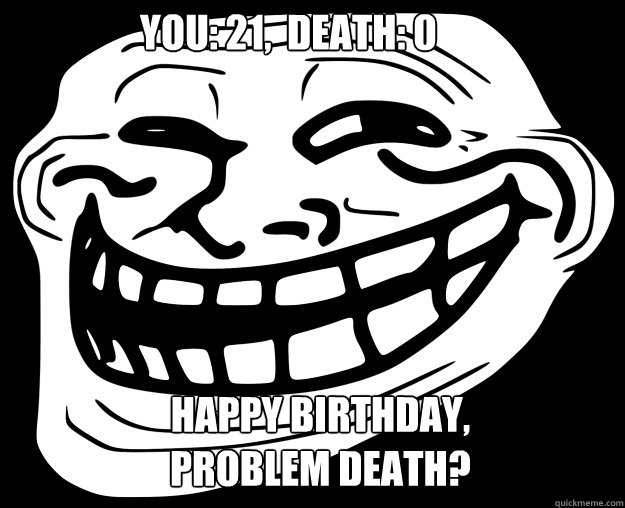 You: 21,  Death: 0 Happy Birthday, 
Problem Death? - You: 21,  Death: 0 Happy Birthday, 
Problem Death?  Trollface