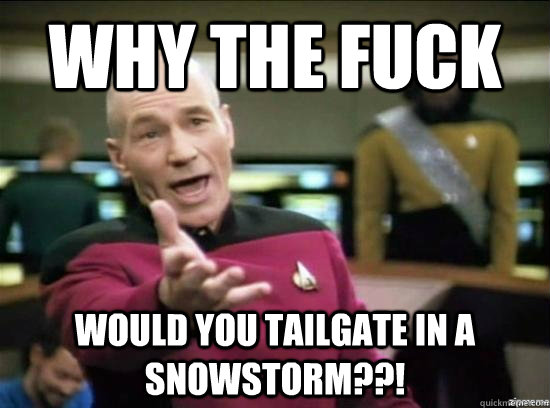 Why the fuck would you tailgate in a snowstorm??!  Annoyed Picard HD