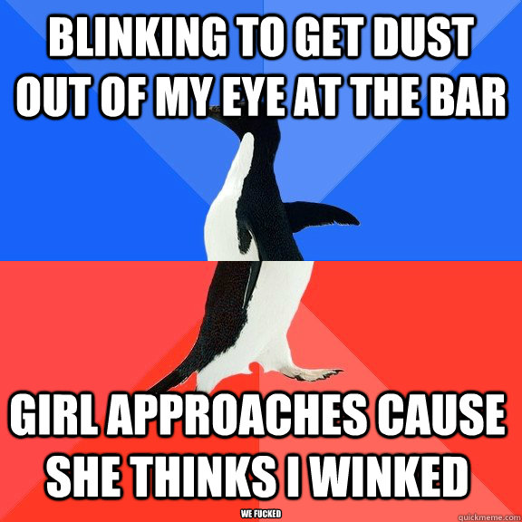 Blinking to get dust out of my eye at the bar girl approaches cause she thinks I winked we fucked  Socially Awkward Awesome Penguin