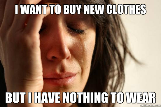 I WANT TO BUY NEW CLOTHES BUT I HAVE NOTHING TO WEAR  First World Problems