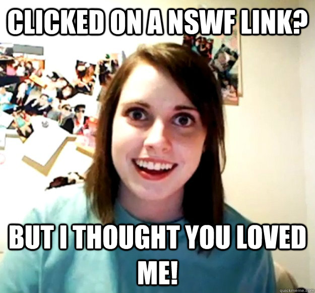 Clicked on a NSWF link? but i thought you loved me!  Overly Attached Girlfriend