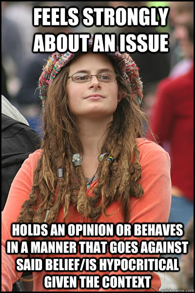 Feels strongly about an issue Holds an opinion or behaves in a manner that goes against said belief/is hypocritical given the context  College Liberal