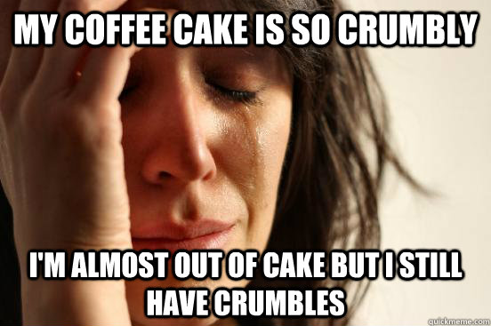 My coffee cake is so crumbly I'm almost out of cake but I still have crumbles  First World Problems