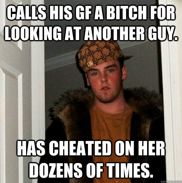 calls his gf a bitch for looking at another guy. has cheated on her dozens of times.  Scumbag Steve