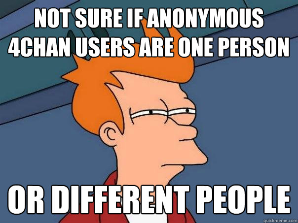 Not sure if anonymous 4chan users are one person Or different people  Futurama Fry