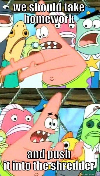 WE SHOULD TAKE HOMEWORK AND PUSH IT INTO THE SHREDDER Push it somewhere else Patrick