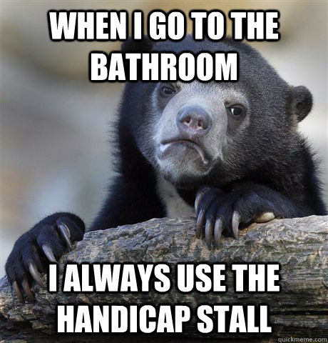 When I Go to the bathroom I always use the handicap stall - When I Go to the bathroom I always use the handicap stall  Confession Bear