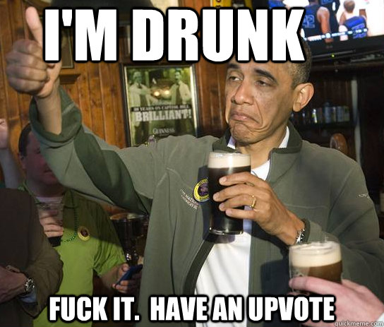 I'm Drunk Fuck it.  Have an upvote  Upvoting Obama