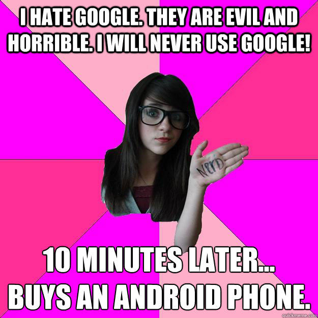 I hate Google. They are evil and horrible. I will never use google! 10 minutes later...
Buys an Android phone.  