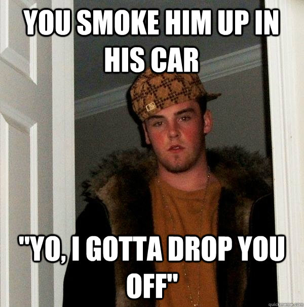 You smoke him up in his car 