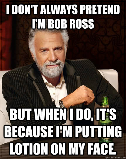 I don't always pretend i'm bob ross but when I do, it's because I'm putting lotion on my face.  The Most Interesting Man In The World