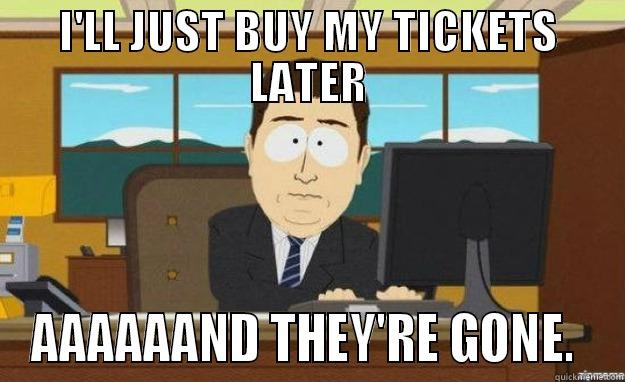 I'LL JUST BUY MY TICKETS LATER AAAAAAND THEY'RE GONE.  aaaand its gone