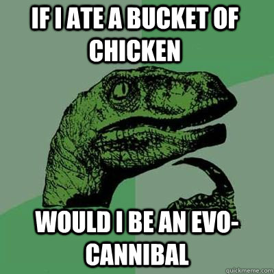 If I ate a bucket of chicken would i be an evo-cannibal  - If I ate a bucket of chicken would i be an evo-cannibal   Philosoraptor