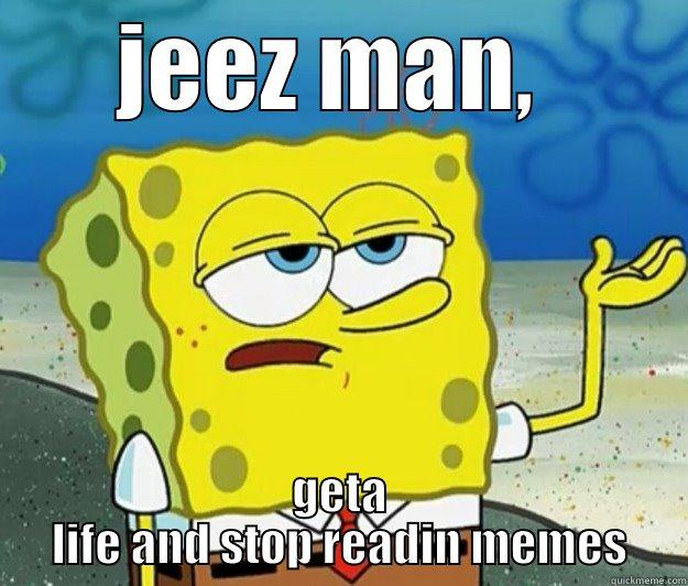 JEEZ MAN,  GETA LIFE AND STOP READIN MEMES Tough Spongebob