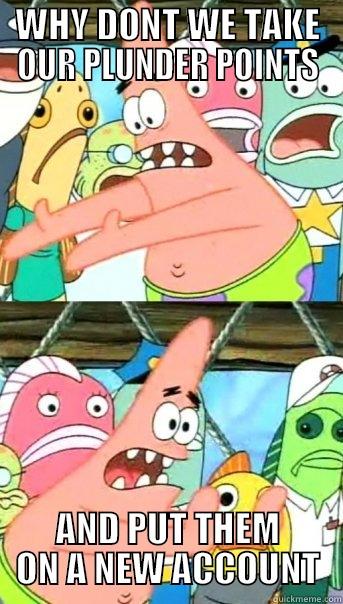 WHY DONT WE TAKE OUR PLUNDER POINTS AND PUT THEM ON A NEW ACCOUNT Push it somewhere else Patrick