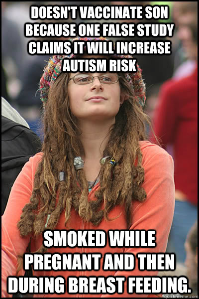 Doesn't vaccinate son because one false study claims it will increase autism risk Smoked while pregnant and then during breast feeding.  College Liberal