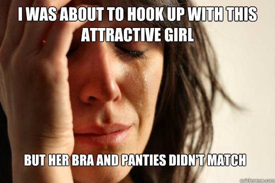 I was about to hook up with this attractive girl but her bra and panties didn't match  First World Problems