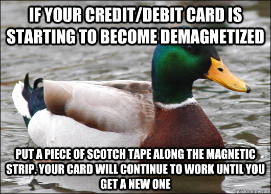 If your credit/debit card is starting to become demagnetized put a piece of scotch tape along the magnetic strip. Your card will continue to work until you get a new one - If your credit/debit card is starting to become demagnetized put a piece of scotch tape along the magnetic strip. Your card will continue to work until you get a new one  Actual Advice Mallard