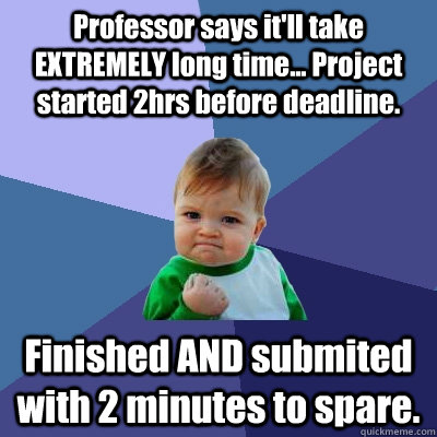 Professor says it'll take EXTREMELY long time... Project started 2hrs before deadline. Finished AND submited with 2 minutes to spare.  Success Kid