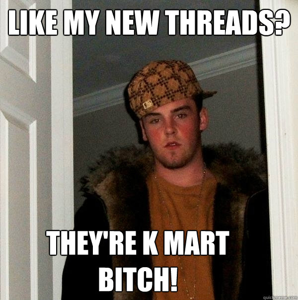 Like my new threads? They're K mart BITCH!  Scumbag Steve