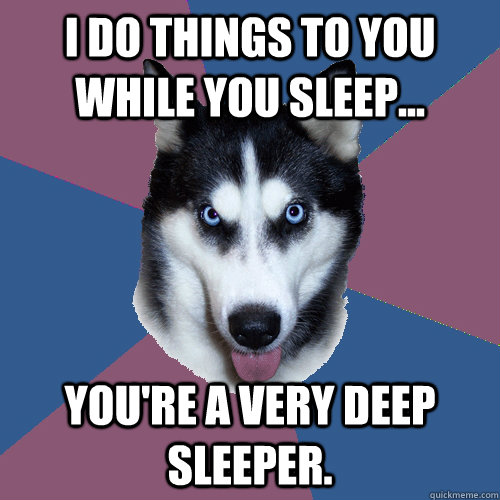 I do things to you while you sleep... You're a very deep sleeper. - I do things to you while you sleep... You're a very deep sleeper.  Creeper Canine