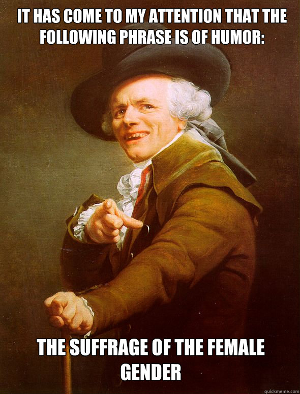 It has come to my attention that the following phrase is of humor: The suffrage of the female gender  Joseph Ducreux