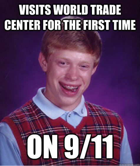 VISITS WORLD TRADE CENTER FOR THE FIRST TIME ON 9/11  Bad Luck Brian