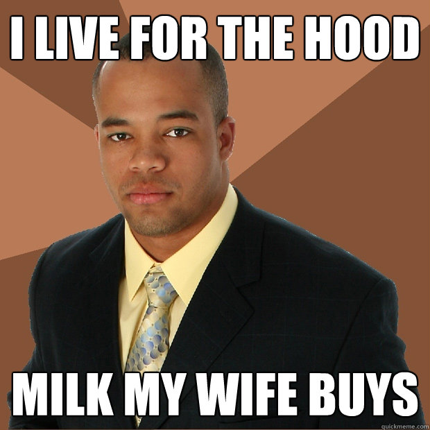 I live for the hood milk my wife buys  Successful Black Man