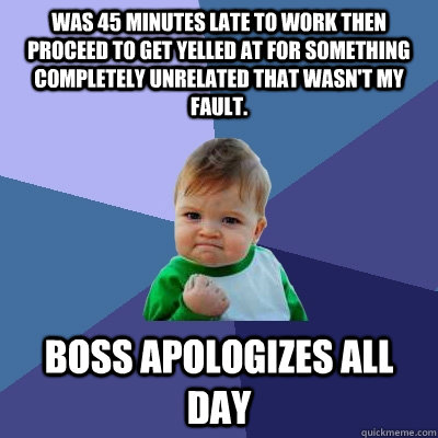 Was 45 minutes late to work then proceed to get yelled at for something completely unrelated that wasn't my fault. Boss apologizes all day - Was 45 minutes late to work then proceed to get yelled at for something completely unrelated that wasn't my fault. Boss apologizes all day  Success Kid