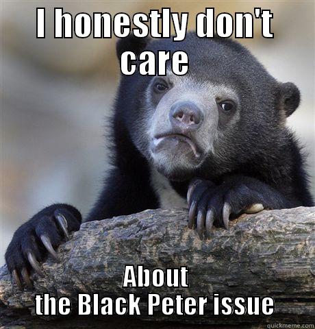 Black Peter Confession - I HONESTLY DON'T CARE ABOUT THE BLACK PETER ISSUE Confession Bear