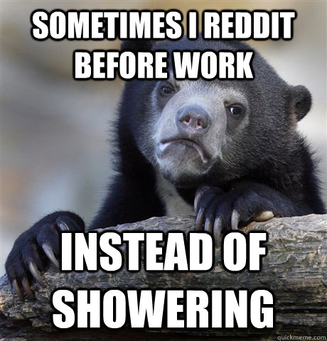 Sometimes i reddit before work instead of showering  Confession Bear