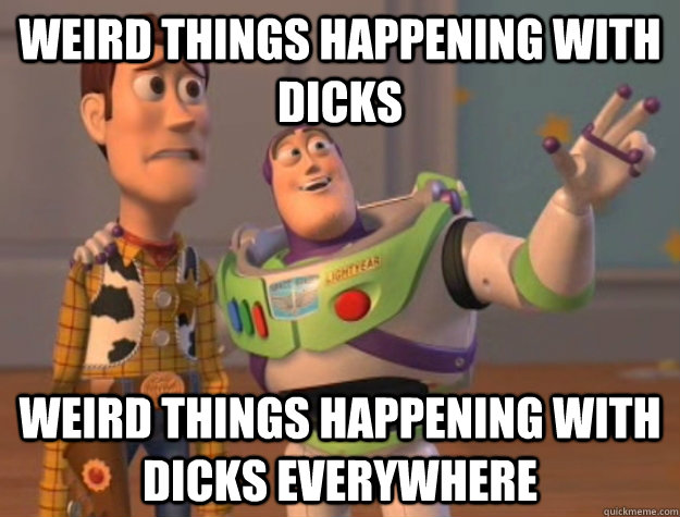 Weird things happening with dicks Weird things happening with dicks everywhere  Buzz Lightyear