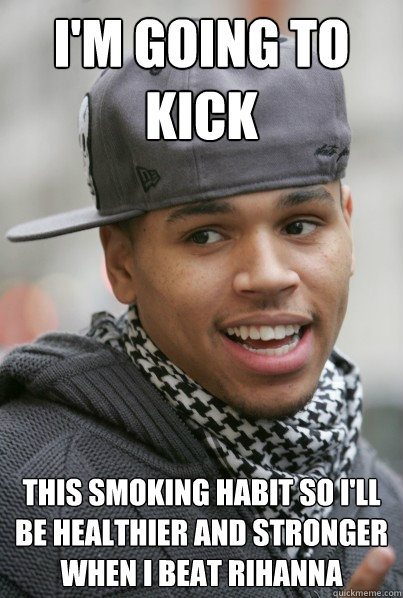 I'm going to kick this smoking habit so I'll be healthier and stronger when I beat rihanna  Scumbag Chris Brown