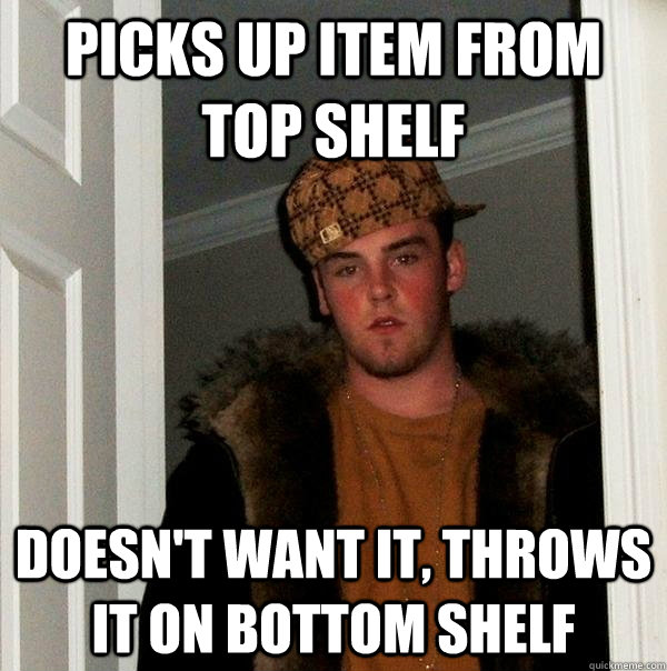 picks up item from top shelf doesn't want it, throws it on bottom shelf  Scumbag Steve