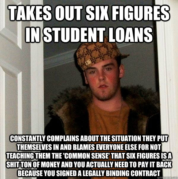 Takes out six figures in student loans Constantly complains about the situation they put THEMSELVES in and blames everyone else for not teaching them the 'common sense' that six figures is a shit ton of money and you actually need to pay it back because y  Scumbag Steve